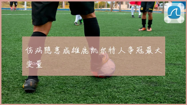 伤病隐患成雄鹿凯尔特人争冠最大变量