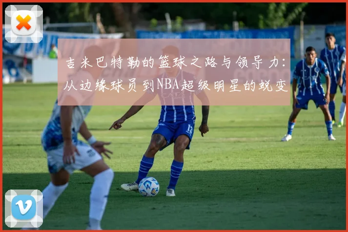 吉米巴特勒的篮球之路与领导力：从边缘球员到NBA超级明星的蜕变