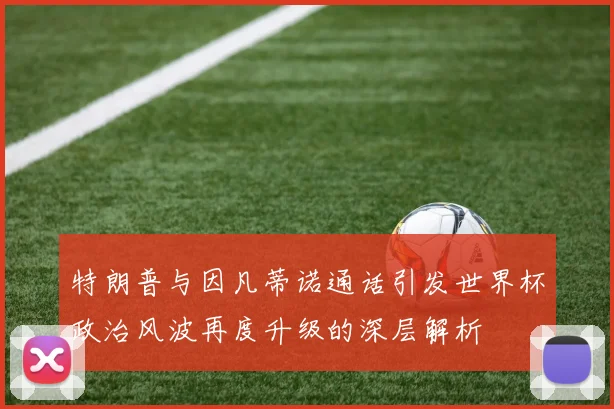 特朗普与因凡蒂诺通话引发世界杯政治风波再度升级的深层解析