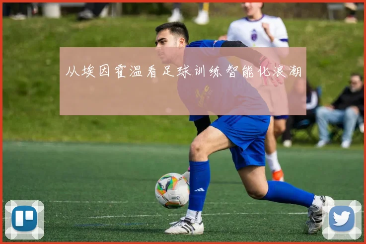 从埃因霍温看足球训练智能化浪潮