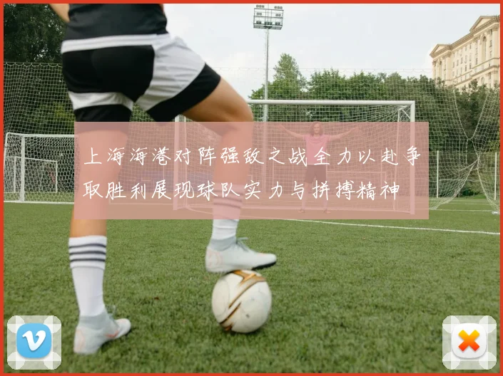 上海海港对阵强敌之战全力以赴争取胜利展现球队实力与拼搏精神