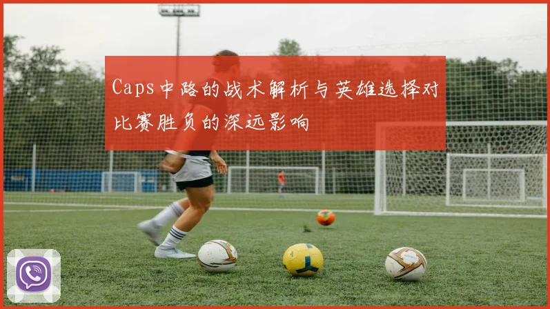 Caps中路的战术解析与英雄选择对比赛胜负的深远影响