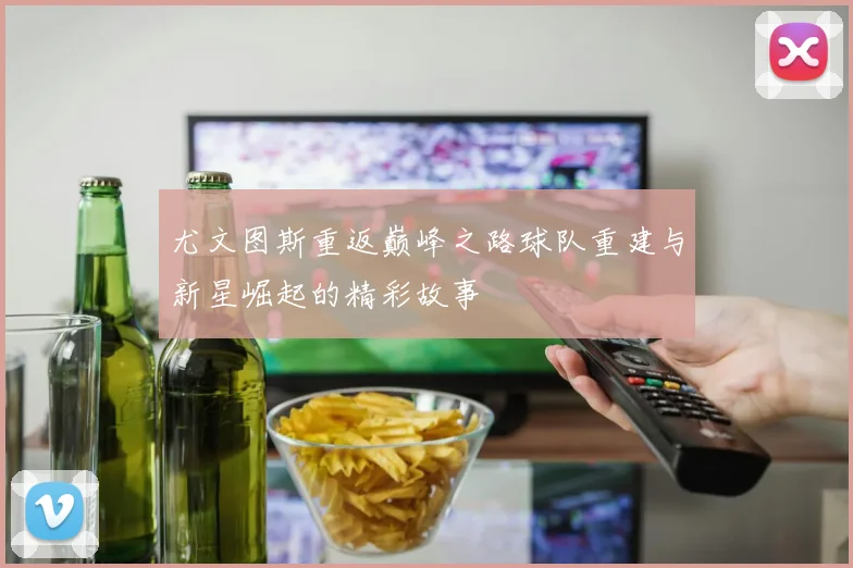 尤文图斯重返巅峰之路球队重建与新星崛起的精彩故事