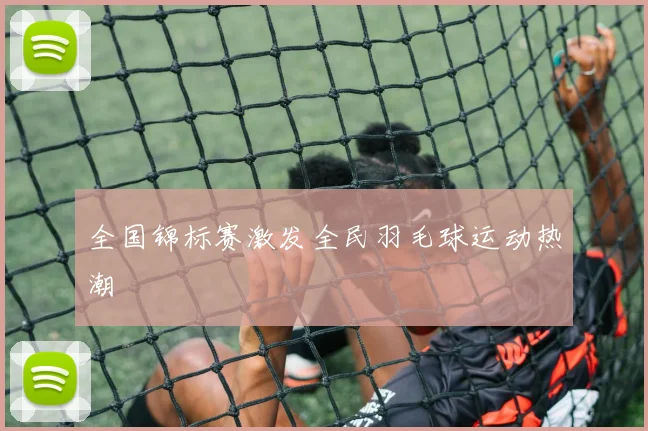 全国锦标赛激发全民羽毛球运动热潮