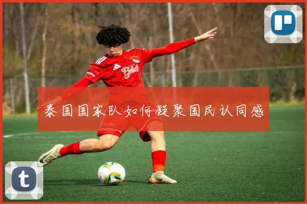 泰国国家队如何凝聚国民认同感