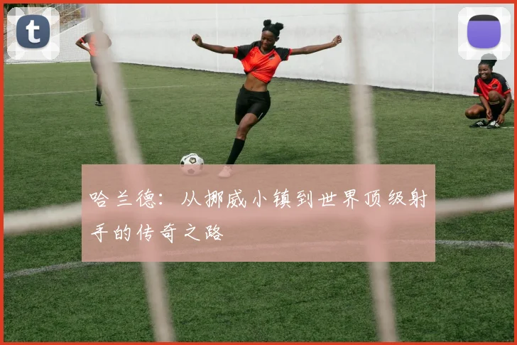 哈兰德：从挪威小镇到世界顶级射手的传奇之路