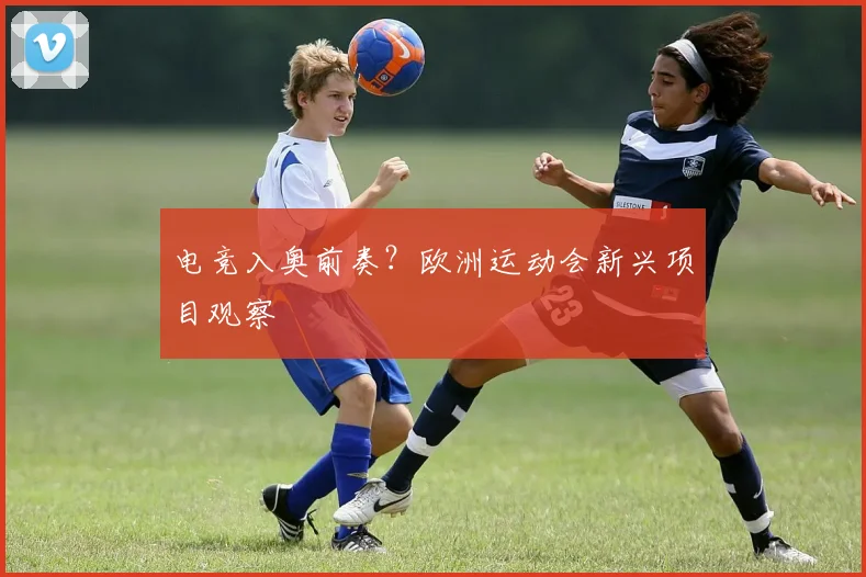 电竞入奥前奏？欧洲运动会新兴项目观察