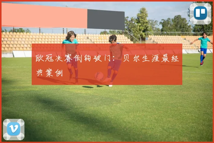 欧冠决赛倒钩破门：贝尔生涯最经典案例