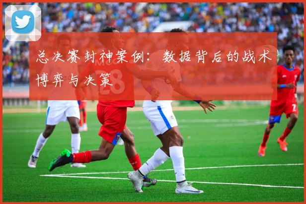 总决赛封神案例：数据背后的战术博弈与决策
