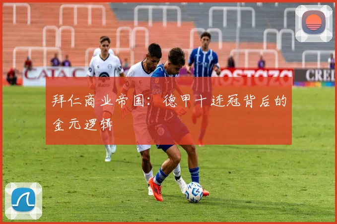 拜仁商业帝国：德甲十连冠背后的金元逻辑