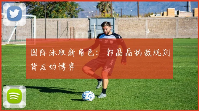 国际泳联新角色：郭晶晶执裁规则背后的博弈