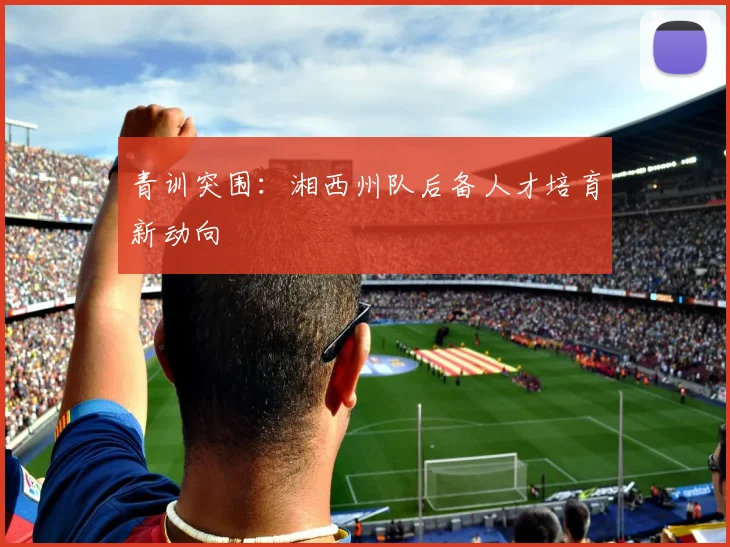 青训突围：湘西州队后备人才培育新动向