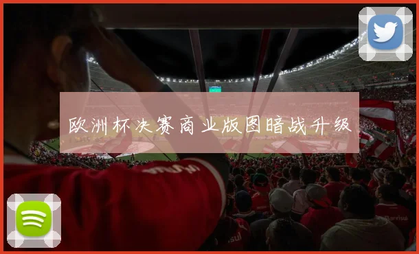 欧洲杯决赛商业版图暗战升级