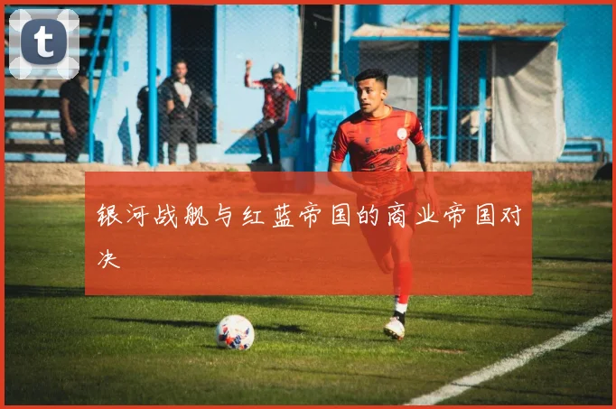 银河战舰与红蓝帝国的商业帝国对决