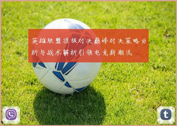 英雄联盟顶级对决巅峰对决策略分析与战术解析引领电竞新潮流